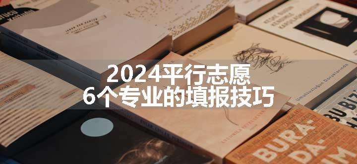 2024平行志愿6个专业的填报技巧