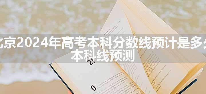 北京2024年高考本科分数线预计是多少 本科线预测