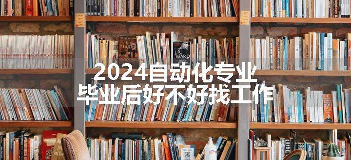 2024自动化专业毕业后好不好找工作