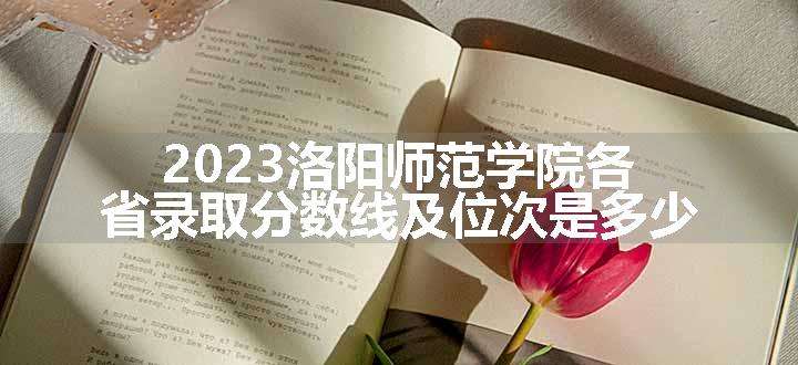 2023洛阳师范学院各省录取分数线及位次是多少