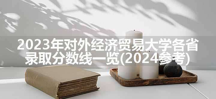 2023年对外经济贸易大学各省录取分数线一览(2024参考)