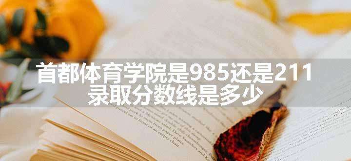 首都体育学院是985还是211 录取分数线是多少