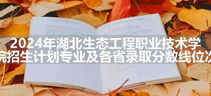 2024年湖北生态工程职业技术学院招生计划专业及各省录取分数线位次