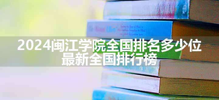 2024闽江学院全国排名多少位 最新全国排行榜