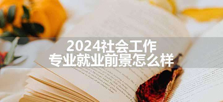 2024社会工作专业就业前景怎么样