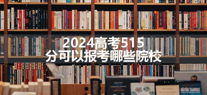 2024高考515分可以报考哪些院校