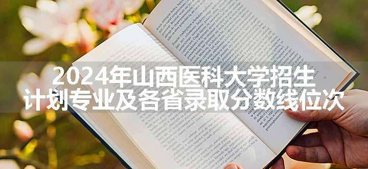 2024年山西医科大学招生计划专业及各省录取分数线位次