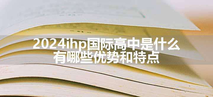 2024ihp国际高中是什么 有哪些优势和特点