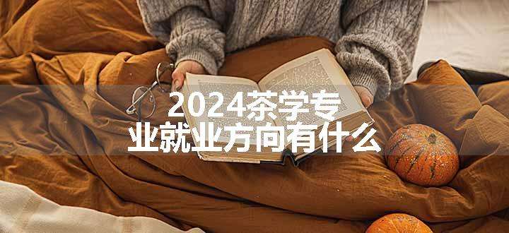 2024茶学专业就业方向有什么