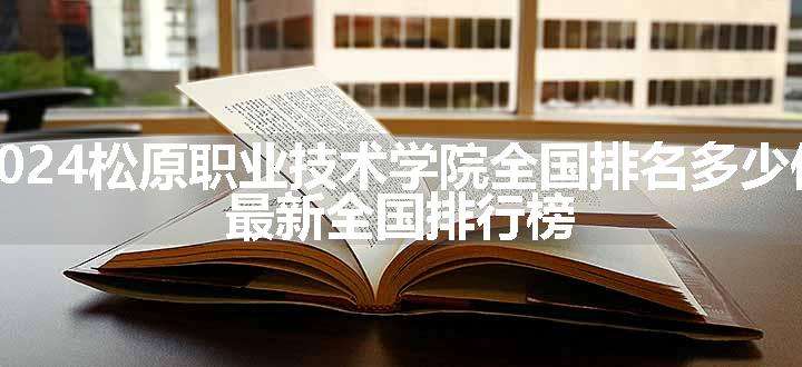 2024松原职业技术学院全国排名多少位 最新全国排行榜