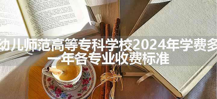 福建幼儿师范高等专科学校2024年学费多少钱 一年各专业收费标准