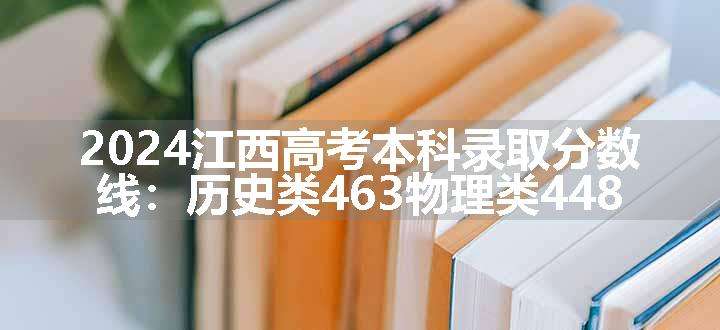 2024江西高考本科录取分数线：历史类463物理类448