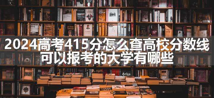 2024高考415分怎么查高校分数线 可以报考的大学有哪些