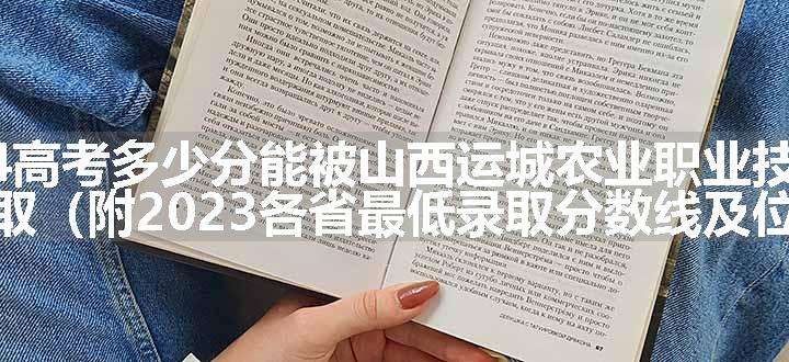 2024高考多少分能被山西运城农业职业技术学院录取（附2023各省最低录取分数线及位次）