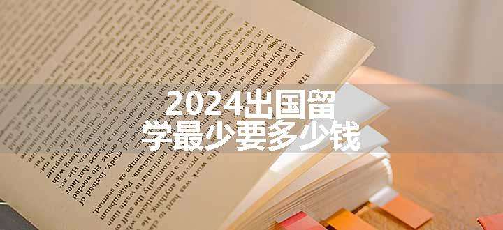 2024出国留学最少要多少钱