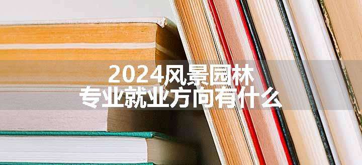 2024风景园林专业就业方向有什么