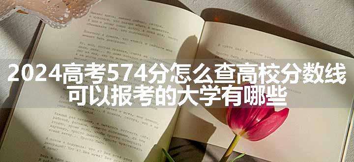 2024高考574分怎么查高校分数线 可以报考的大学有哪些