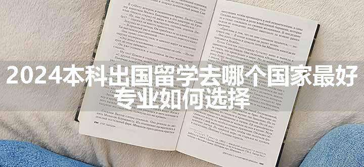 2024本科出国留学去哪个国家最好 专业如何选择