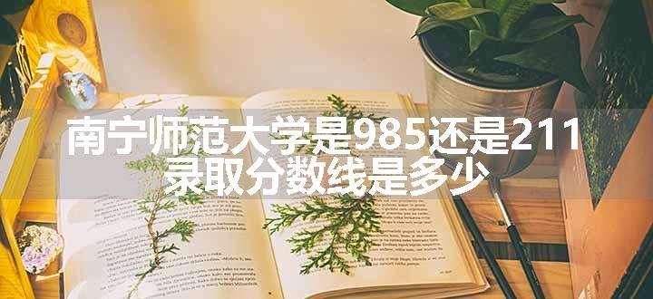 南宁师范大学是985还是211 录取分数线是多少