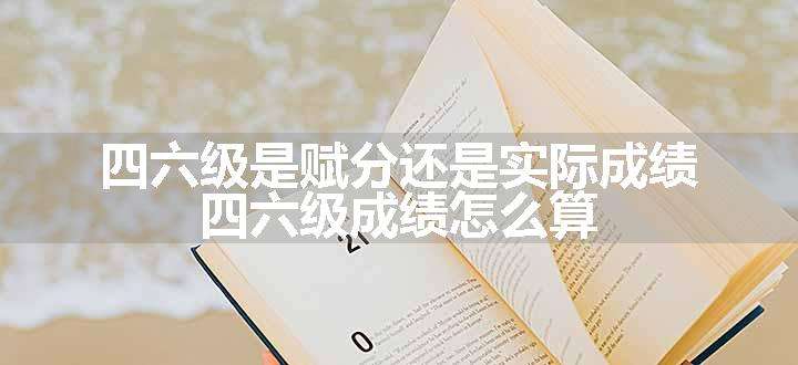 四六级是赋分还是实际成绩 四六级成绩怎么算