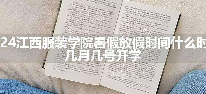 2024江西服装学院暑假放假时间什么时候 几月几号开学