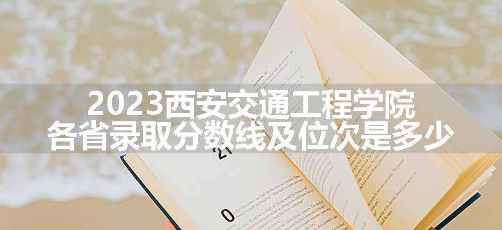 2023西安交通工程学院各省录取分数线及位次是多少