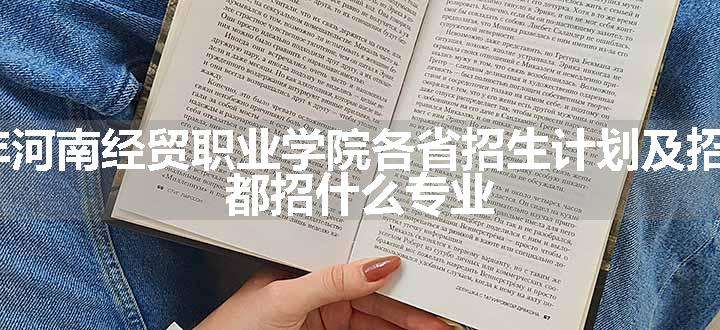 2024年河南经贸职业学院各省招生计划及招生人数 都招什么专业