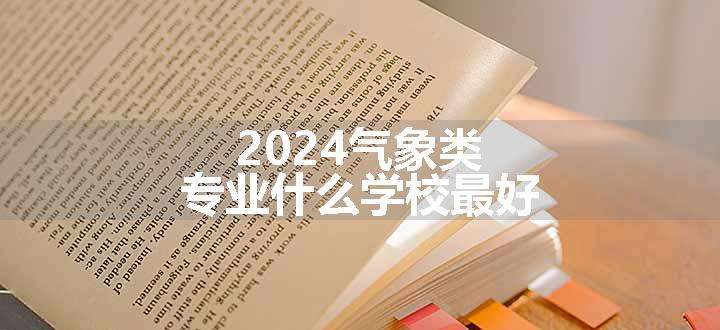 2024气象类专业什么学校最好