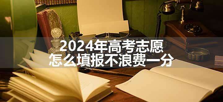 2024年高考志愿怎么填报不浪费一分