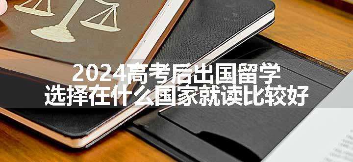 2024高考后出国留学选择在什么国家就读比较好