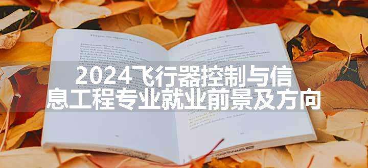 2024飞行器控制与信息工程专业就业前景及方向