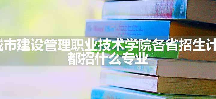 2024年天津城市建设管理职业技术学院各省招生计划及招生人数 都招什么专业