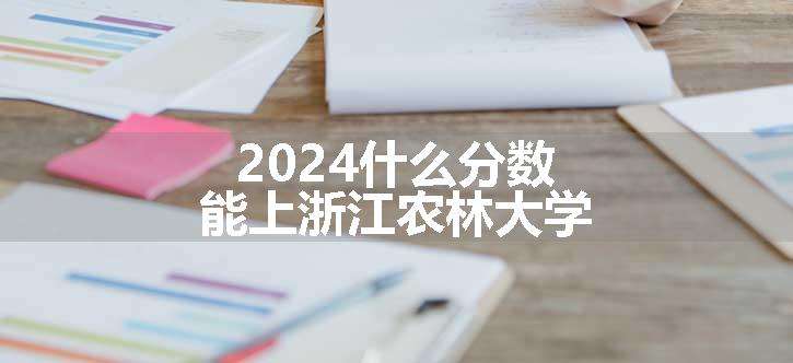 2024什么分数能上浙江农林大学