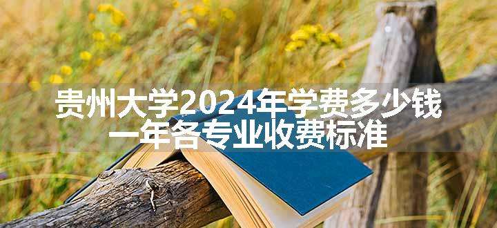 贵州大学2024年学费多少钱 一年各专业收费标准