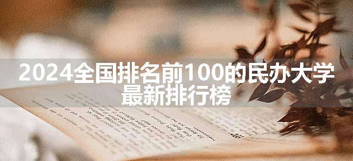 2024全国排名前100的民办大学 最新排行榜