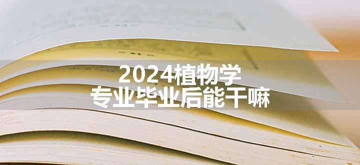 2024植物学专业毕业后能干嘛