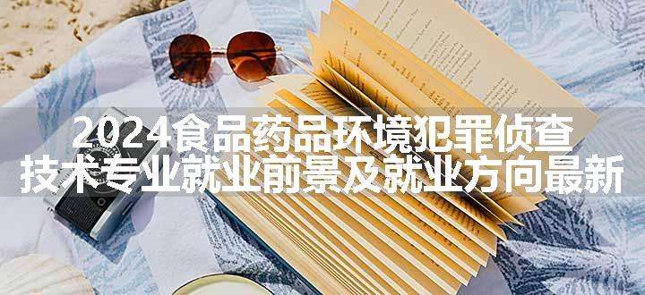 2024食品药品环境犯罪侦查技术专业就业前景及就业方向最新