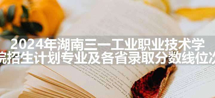 2024年湖南三一工业职业技术学院招生计划专业及各省录取分数线位次