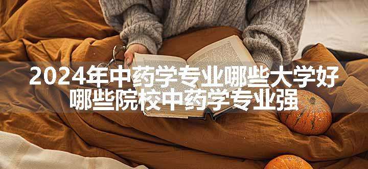 2024年中药学专业哪些大学好 哪些院校中药学专业强