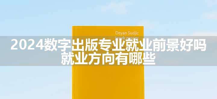 2024数字出版专业就业前景好吗 就业方向有哪些