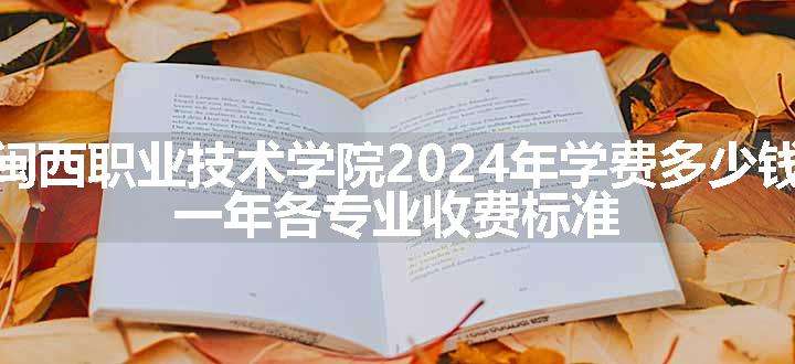 闽西职业技术学院2024年学费多少钱 一年各专业收费标准