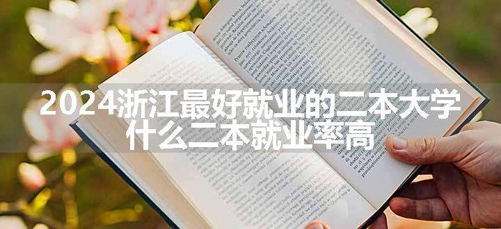 2024浙江最好就业的二本大学 什么二本就业率高