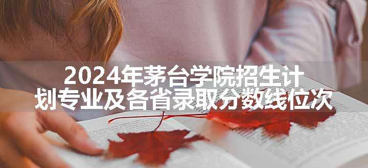 2024年茅台学院招生计划专业及各省录取分数线位次