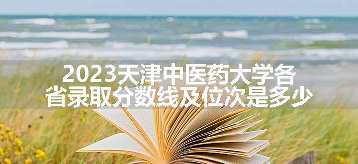 2023天津中医药大学各省录取分数线及位次是多少