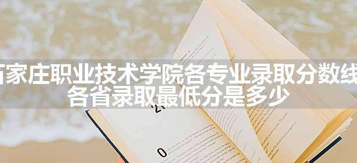 2024石家庄职业技术学院各专业录取分数线及位次 各省录取最低分是多少