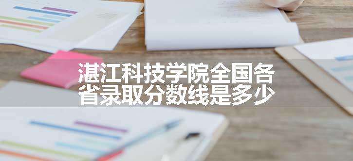 湛江科技学院全国各省录取分数线是多少