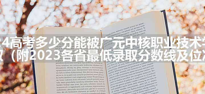 2024高考多少分能被广元中核职业技术学院录取（附2023各省最低录取分数线及位次）