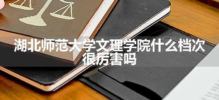 湖北师范大学文理学院什么档次 很厉害吗