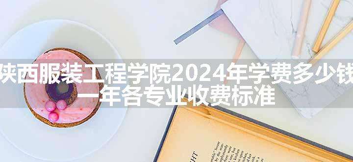 陕西服装工程学院2024年学费多少钱 一年各专业收费标准