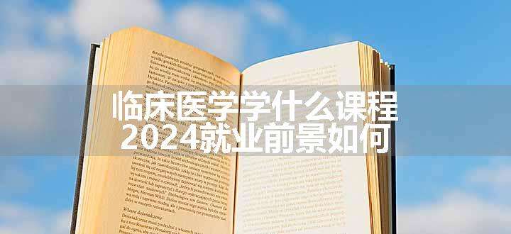 临床医学学什么课程 2024就业前景如何